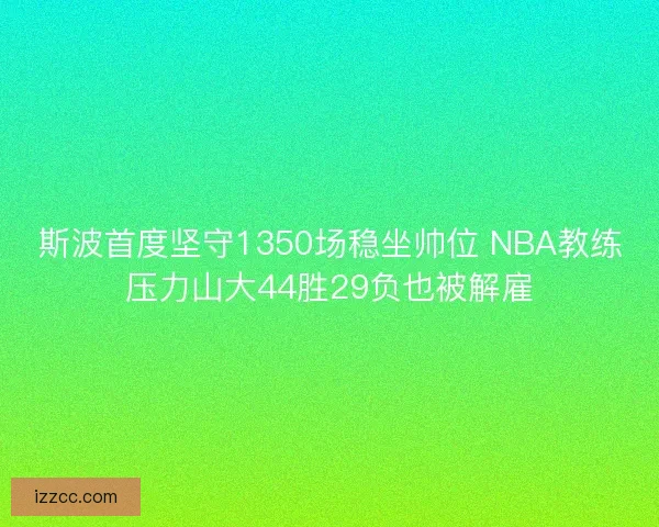 斯波首度坚守1350场稳坐帅位 NBA教练压力山大44胜29负也被解雇