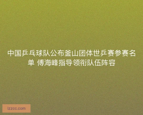 中国乒乓球队公布釜山团体世乒赛参赛名单 傅海峰指导领衔队伍阵容