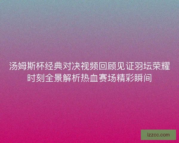 汤姆斯杯经典对决视频回顾见证羽坛荣耀时刻全景解析热血赛场精彩瞬间
